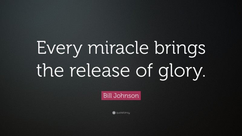 Bill Johnson Quote: “Every miracle brings the release of glory.”