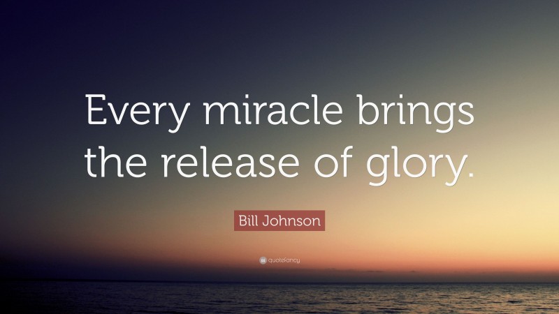 Bill Johnson Quote: “Every miracle brings the release of glory.”