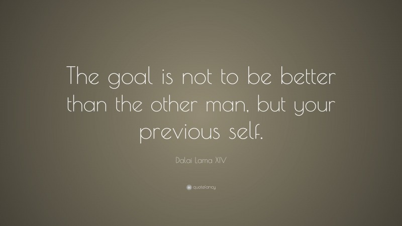 Dalai Lama XIV Quote: “The goal is not to be better than the other man, but your previous self.”