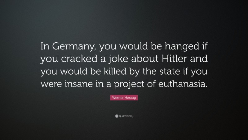 Werner Herzog Quote: “In Germany, you would be hanged if you cracked a joke about Hitler and you would be killed by the state if you were insane in a project of euthanasia.”