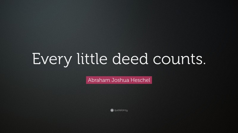 Abraham Joshua Heschel Quote: “Every little deed counts.”