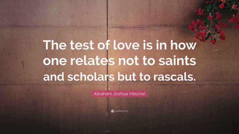 Abraham Joshua Heschel Quote: “The test of love is in how one relates not to saints and scholars but to rascals.”