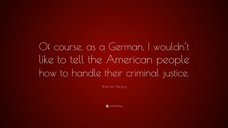 Werner Herzog Quote: “Of course, as a German, I wouldn’t like to tell the American people how to handle their criminal justice.”