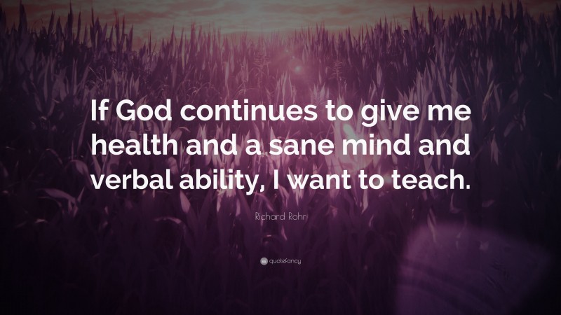 Richard Rohr Quote: “If God continues to give me health and a sane mind and verbal ability, I want to teach.”