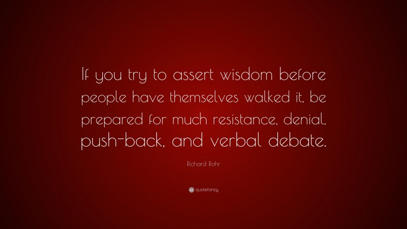 Richard Rohr Quote: “If you try to assert wisdom before people have themselves walked it, be prepared for much resistance, denial, push-back, and verbal debate.”