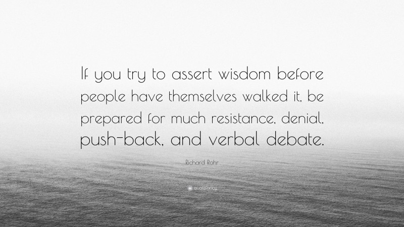 Richard Rohr Quote: “If you try to assert wisdom before people have themselves walked it, be prepared for much resistance, denial, push-back, and verbal debate.”
