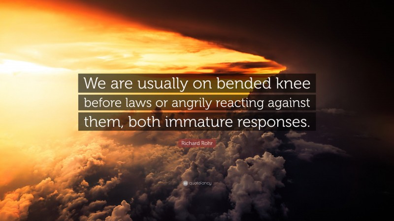 Richard Rohr Quote: “We are usually on bended knee before laws or angrily reacting against them, both immature responses.”