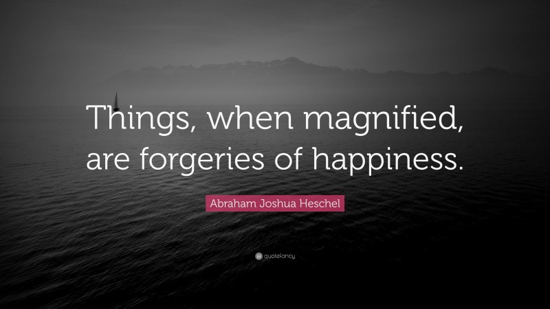 Abraham Joshua Heschel Quote: “Things, when magnified, are forgeries of happiness.”