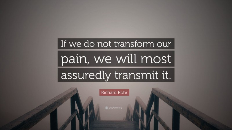 Richard Rohr Quote: “If we do not transform our pain, we will most assuredly transmit it.”
