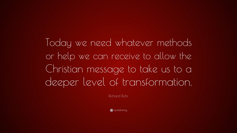 Richard Rohr Quote: “Today we need whatever methods or help we can receive to allow the Christian message to take us to a deeper level of transformation.”