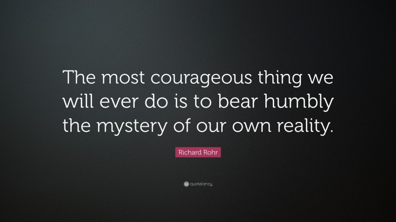 Richard Rohr Quote: “The most courageous thing we will ever do is to bear humbly the mystery of our own reality.”