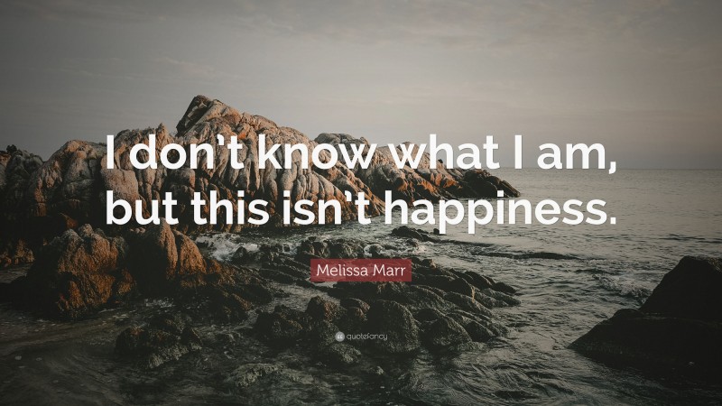 Melissa Marr Quote: “I don’t know what I am, but this isn’t happiness.”