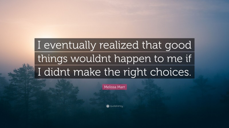 Melissa Marr Quote: “I eventually realized that good things wouldnt happen to me if I didnt make the right choices.”