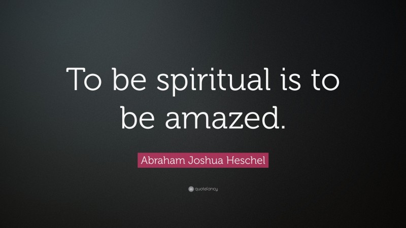 Abraham Joshua Heschel Quote: “To be spiritual is to be amazed.”
