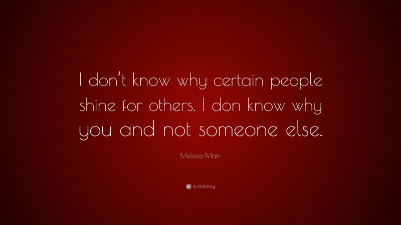 Melissa Marr Quote: “I don’t know why certain people shine for others. I don know why you and not someone else.”