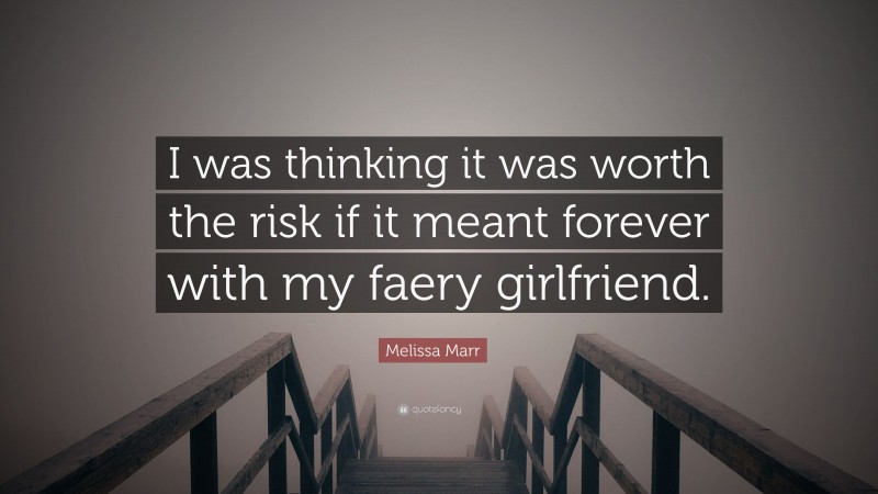 Melissa Marr Quote: “I was thinking it was worth the risk if it meant forever with my faery girlfriend.”