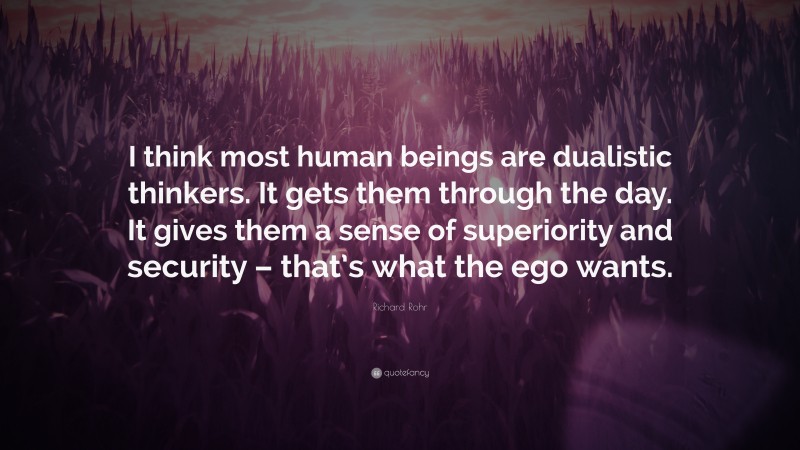 Richard Rohr Quote: “I think most human beings are dualistic thinkers. It gets them through the day. It gives them a sense of superiority and security – that’s what the ego wants.”