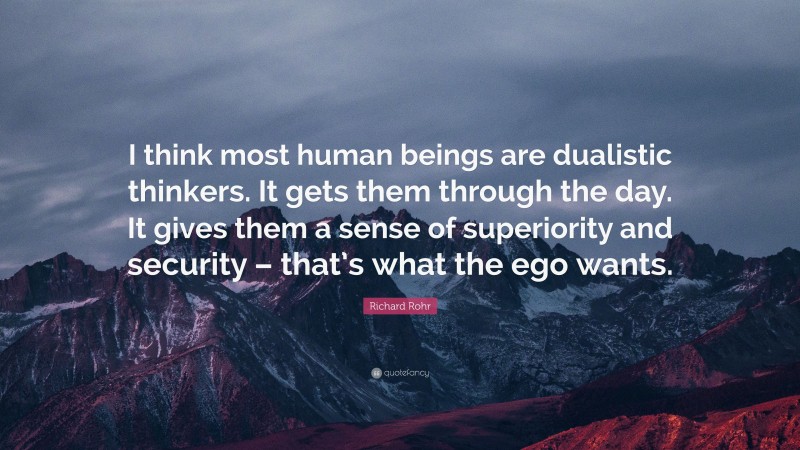 Richard Rohr Quote: “I think most human beings are dualistic thinkers. It gets them through the day. It gives them a sense of superiority and security – that’s what the ego wants.”