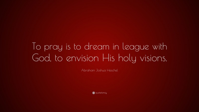 Abraham Joshua Heschel Quote: “To pray is to dream in league with God, to envision His holy visions.”