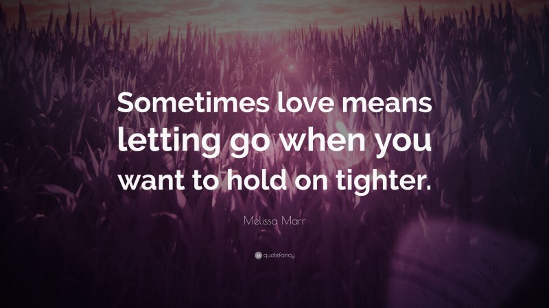 Melissa Marr Quote: “Sometimes love means letting go when you want to hold on tighter.”