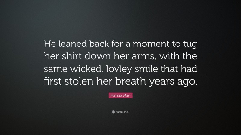 Melissa Marr Quote: “He leaned back for a moment to tug her shirt down her arms, with the same wicked, lovley smile that had first stolen her breath years ago.”