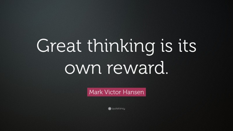 Mark Victor Hansen Quote: “Great thinking is its own reward.”