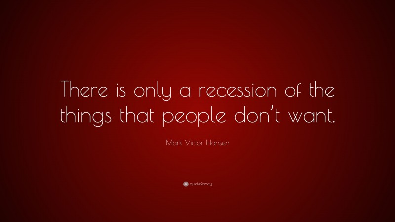 Mark Victor Hansen Quote: “There is only a recession of the things that people don’t want.”
