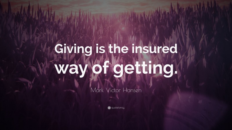 Mark Victor Hansen Quote: “Giving is the insured way of getting.”