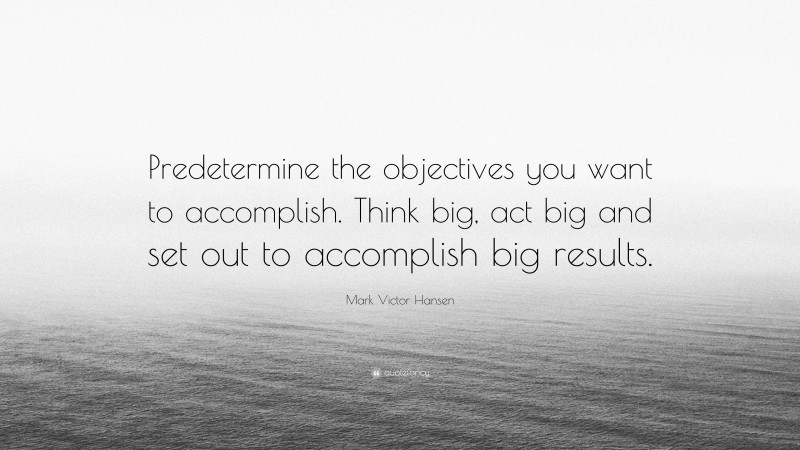 Mark Victor Hansen Quote: “Predetermine the objectives you want to accomplish. Think big, act big and set out to accomplish big results.”