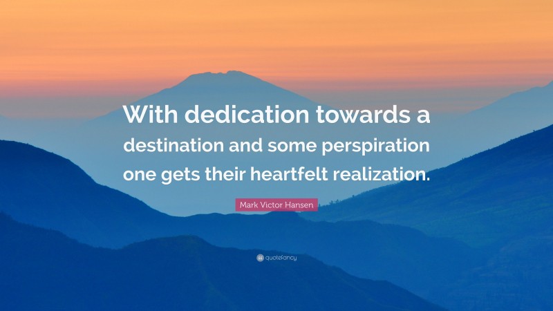 Mark Victor Hansen Quote: “With dedication towards a destination and some perspiration one gets their heartfelt realization.”