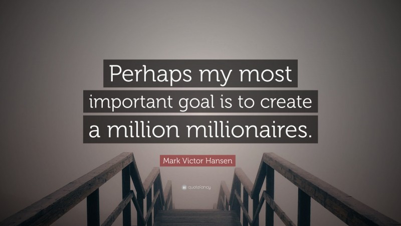 Mark Victor Hansen Quote: “Perhaps my most important goal is to create a million millionaires.”
