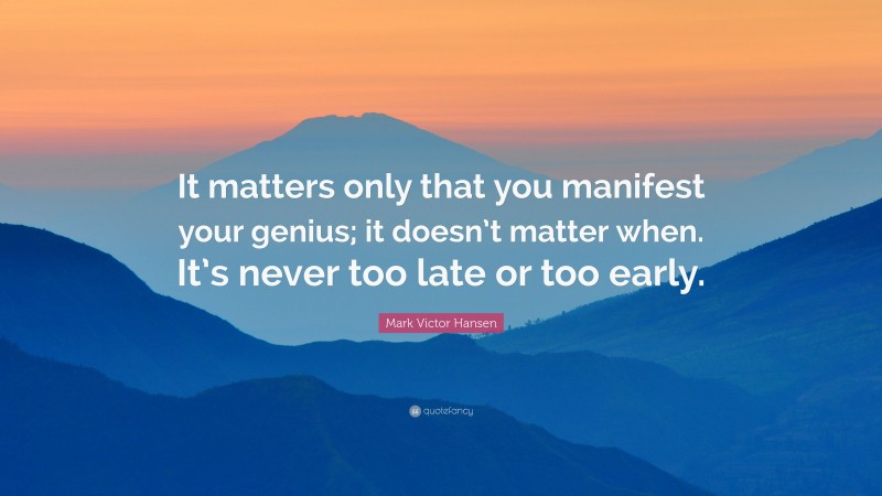 Mark Victor Hansen Quote: “It matters only that you manifest your genius; it doesn’t matter when. It’s never too late or too early.”