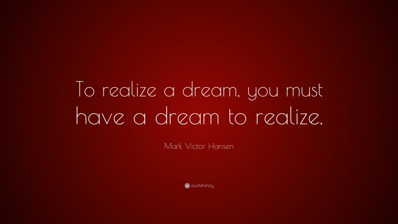Mark Victor Hansen Quote: “To realize a dream, you must have a dream to realize.”