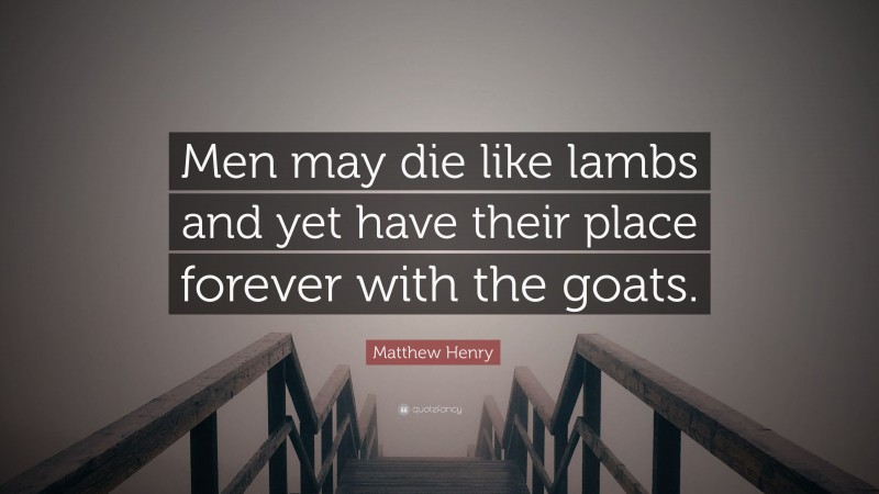 Matthew Henry Quote: “Men may die like lambs and yet have their place forever with the goats.”