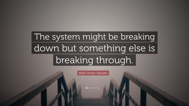 Mark Victor Hansen Quote: “The system might be breaking down but something else is breaking through.”