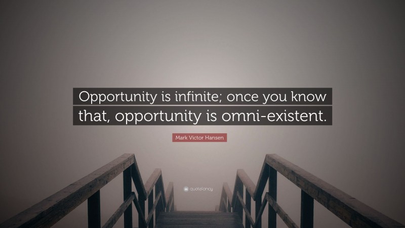 Mark Victor Hansen Quote: “Opportunity is infinite; once you know that, opportunity is omni-existent.”