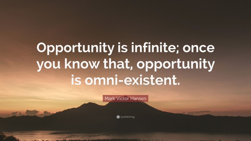 Mark Victor Hansen Quote: “Opportunity is infinite; once you know that, opportunity is omni-existent.”