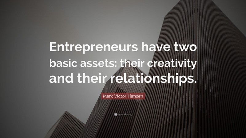 Mark Victor Hansen Quote: “Entrepreneurs have two basic assets: their creativity and their relationships.”