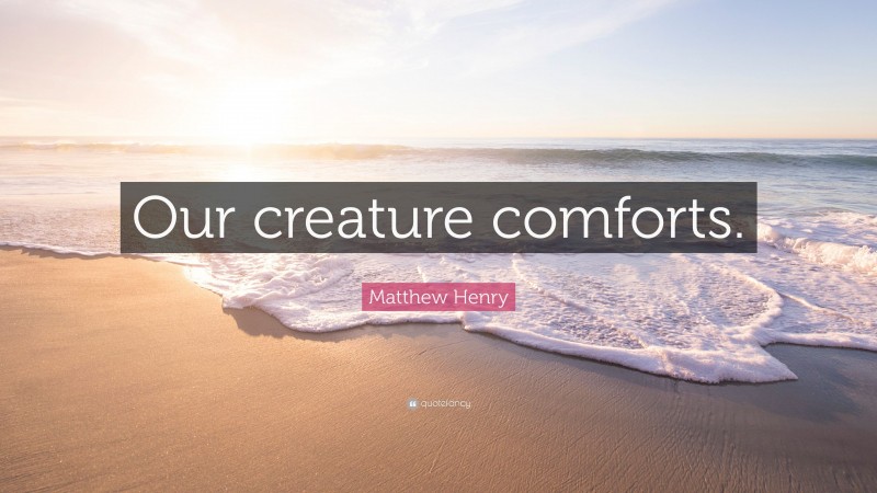 Matthew Henry Quote: “Our creature comforts.”
