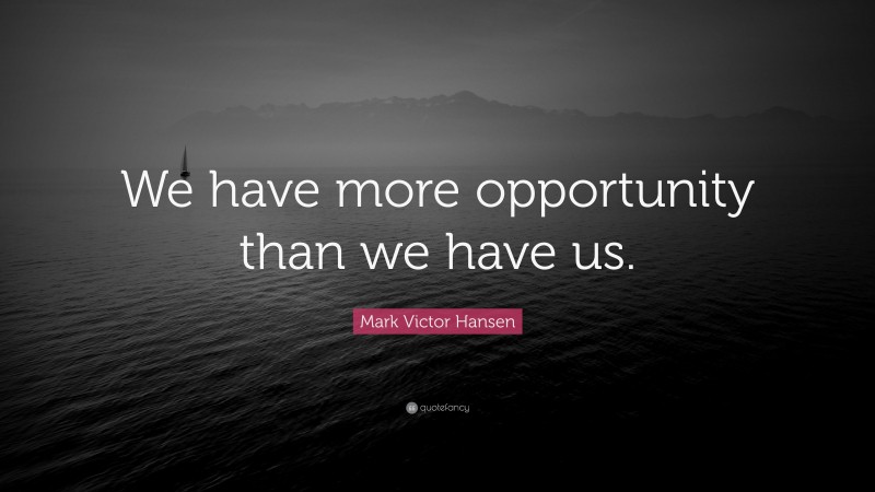 Mark Victor Hansen Quote: “We have more opportunity than we have us.”