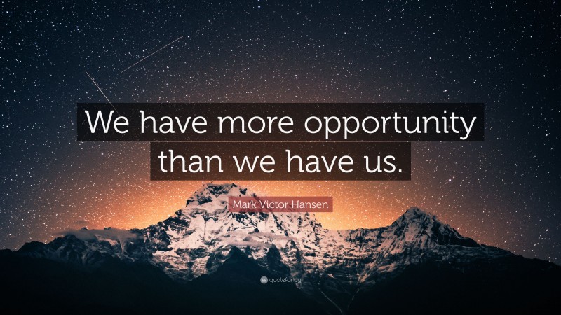 Mark Victor Hansen Quote: “We have more opportunity than we have us.”