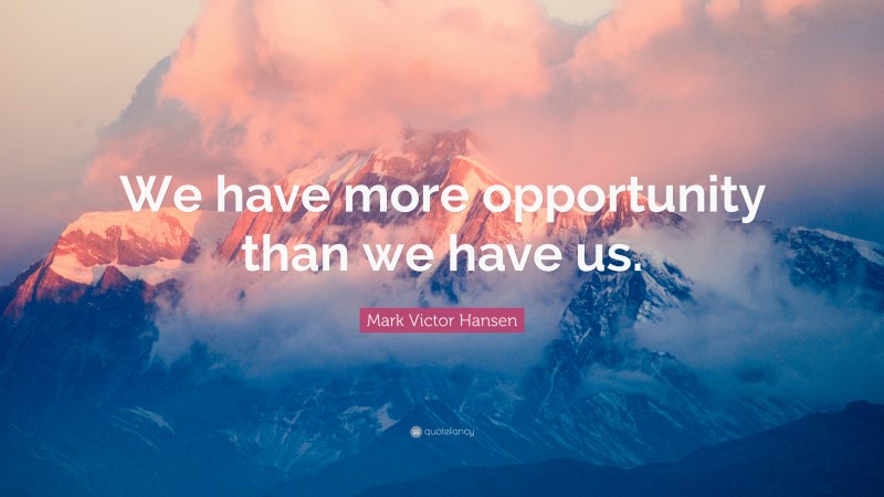 Mark Victor Hansen Quote: “We have more opportunity than we have us.”
