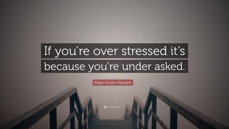 Mark Victor Hansen Quote: “If you’re over stressed it’s because you’re under asked.”