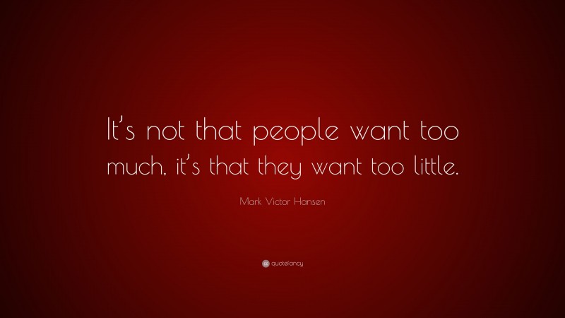 Mark Victor Hansen Quote: “It’s not that people want too much, it’s that they want too little.”