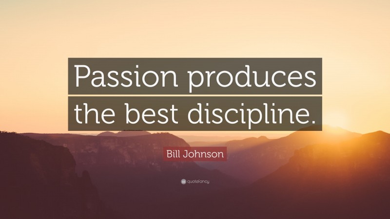 Bill Johnson Quote: “Passion produces the best discipline.”