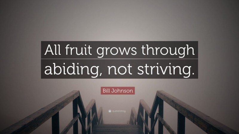 Bill Johnson Quote: “All fruit grows through abiding, not striving.”