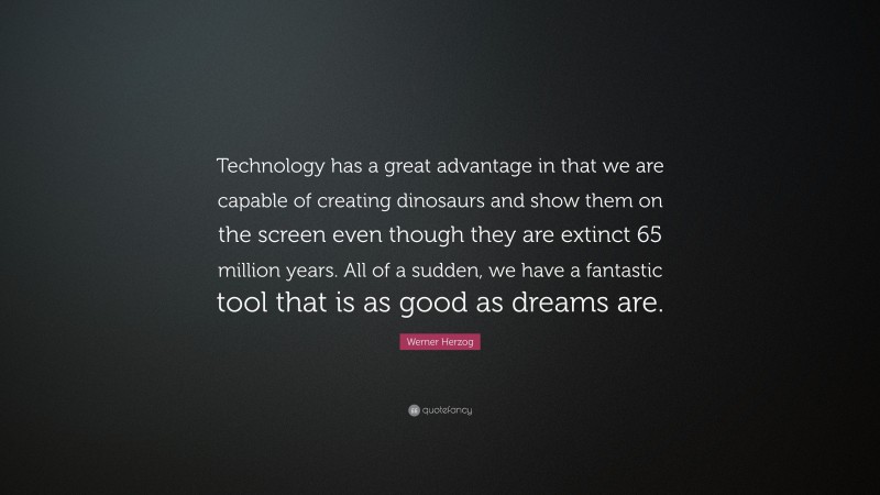 Werner Herzog Quote: “Technology has a great advantage in that we are capable of creating dinosaurs and show them on the screen even though they are extinct 65 million years. All of a sudden, we have a fantastic tool that is as good as dreams are.”