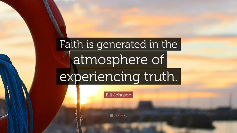 Bill Johnson Quote: “Faith is generated in the atmosphere of experiencing truth.”