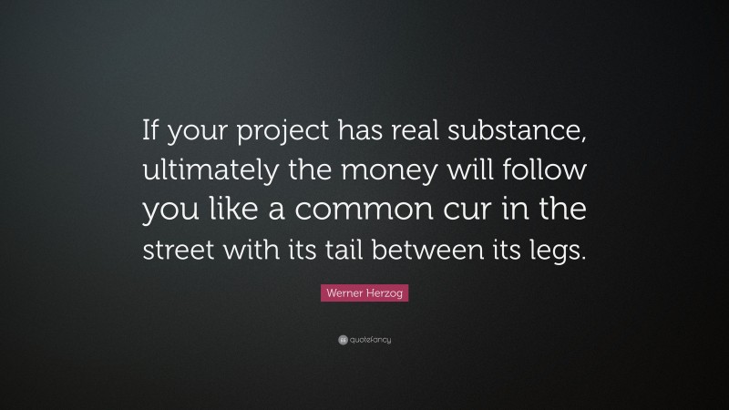 Werner Herzog Quote: “If your project has real substance, ultimately the money will follow you like a common cur in the street with its tail between its legs.”