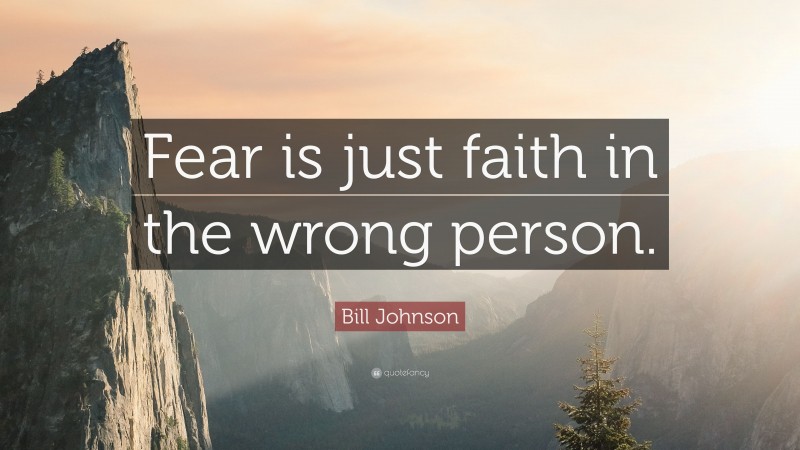 Bill Johnson Quote: “Fear is just faith in the wrong person.”